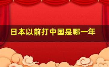 日本以前打中国是哪一年