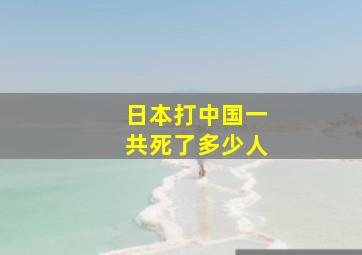 日本打中国一共死了多少人