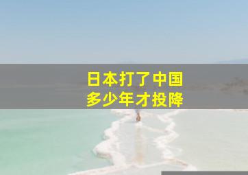 日本打了中国多少年才投降