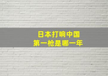 日本打响中国第一枪是哪一年