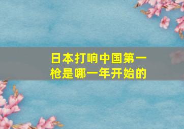 日本打响中国第一枪是哪一年开始的