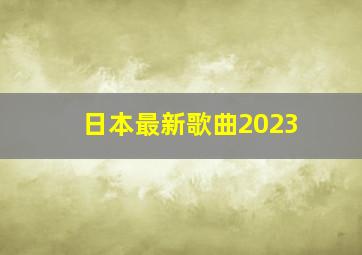 日本最新歌曲2023