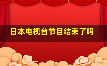 日本电视台节目结束了吗