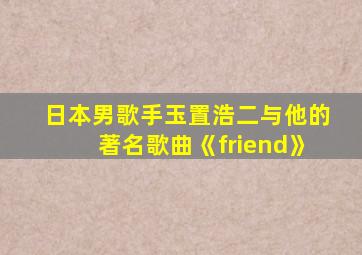 日本男歌手玉置浩二与他的著名歌曲《friend》