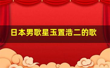 日本男歌星玉置浩二的歌