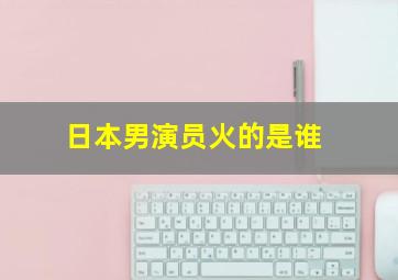 日本男演员火的是谁