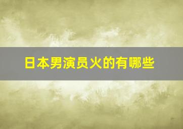 日本男演员火的有哪些