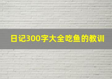 日记300字大全吃鱼的教训