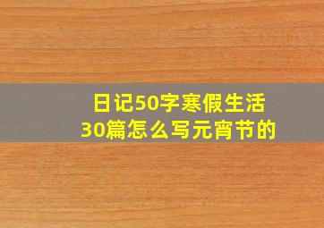 日记50字寒假生活30篇怎么写元宵节的