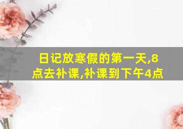 日记放寒假的第一天,8点去补课,补课到下午4点