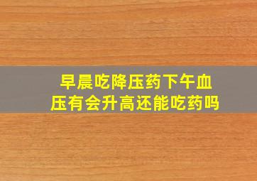 早晨吃降压药下午血压有会升高还能吃药吗