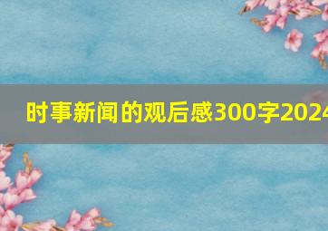 时事新闻的观后感300字2024