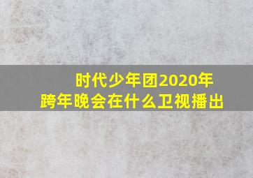 时代少年团2020年跨年晚会在什么卫视播出