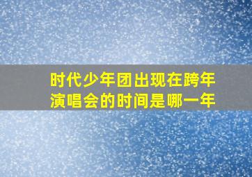 时代少年团出现在跨年演唱会的时间是哪一年