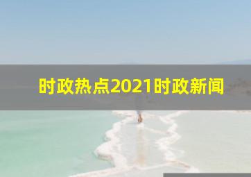 时政热点2021时政新闻