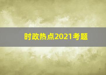 时政热点2021考题