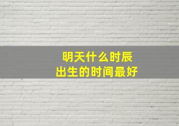 明天什么时辰出生的时间最好