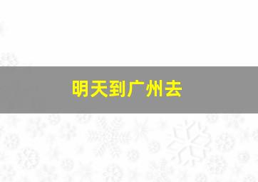 明天到广州去