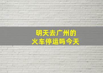 明天去广州的火车停运吗今天