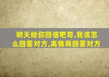 明天给你回信吧哥,我该怎么回答对方,高情商回答对方