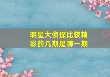 明星大侦探比较精彩的几期是哪一期