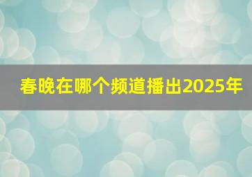 春晚在哪个频道播出2025年