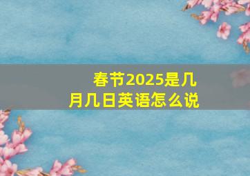 春节2025是几月几日英语怎么说