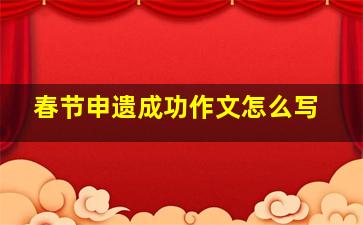 春节申遗成功作文怎么写