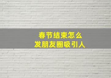 春节结束怎么发朋友圈吸引人