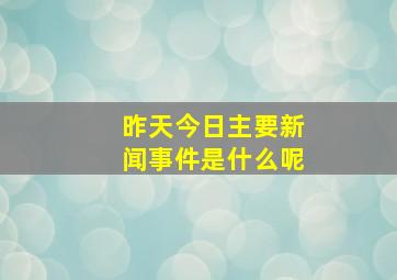 昨天今日主要新闻事件是什么呢