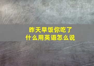 昨天早饭你吃了什么用英语怎么说