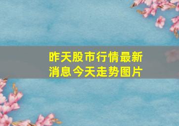 昨天股市行情最新消息今天走势图片