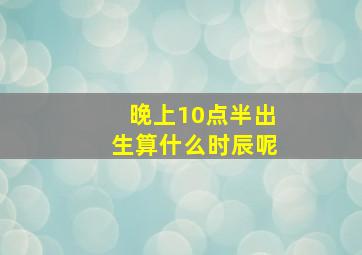 晚上10点半出生算什么时辰呢