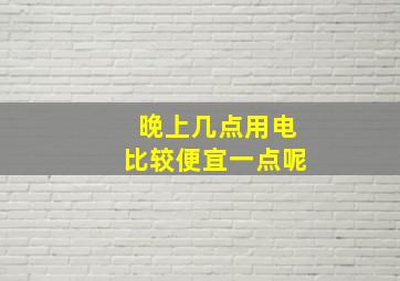 晚上几点用电比较便宜一点呢