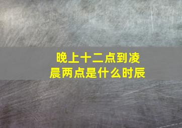 晚上十二点到凌晨两点是什么时辰