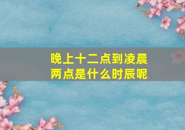 晚上十二点到凌晨两点是什么时辰呢