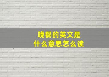 晚餐的英文是什么意思怎么读