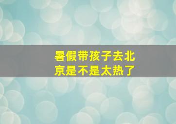 暑假带孩子去北京是不是太热了