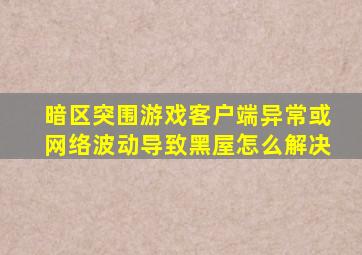 暗区突围游戏客户端异常或网络波动导致黑屋怎么解决