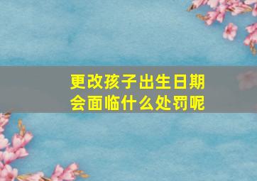 更改孩子出生日期会面临什么处罚呢