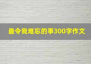 最令我难忘的事300字作文