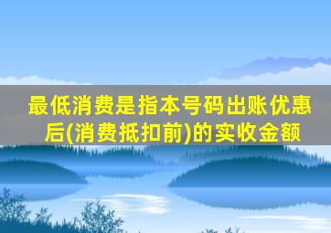 最低消费是指本号码出账优惠后(消费抵扣前)的实收金额