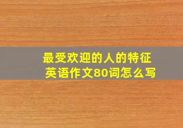 最受欢迎的人的特征英语作文80词怎么写