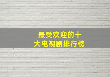 最受欢迎的十大电视剧排行榜