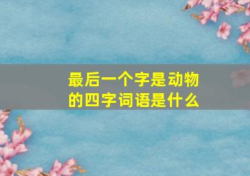 最后一个字是动物的四字词语是什么