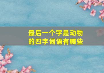 最后一个字是动物的四字词语有哪些