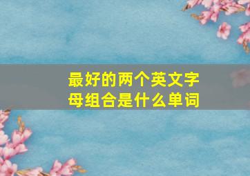 最好的两个英文字母组合是什么单词