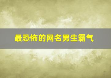 最恐怖的网名男生霸气