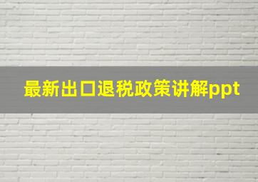 最新出口退税政策讲解ppt