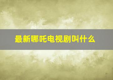 最新哪吒电视剧叫什么